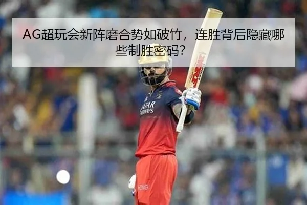 AG超玩会新阵磨合势如破竹，连胜背后隐藏哪些制胜密码？